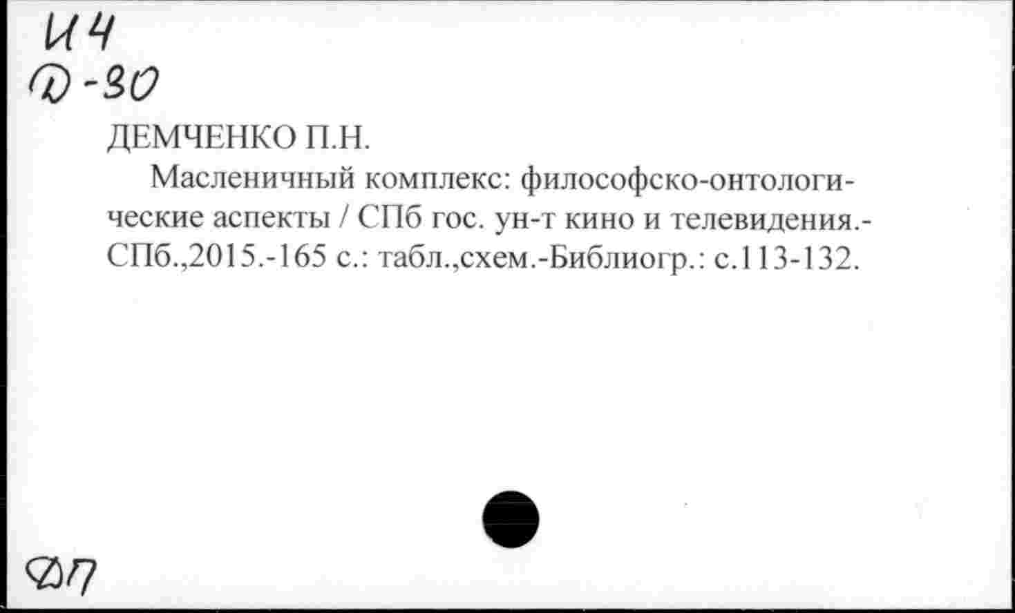 ﻿ич
ДЕМЧЕНКО П.Н.
Масленичный комплекс: философско-онтологические аспекты / СПб гос. ун-т кино и телевидения.-СПб.,2015.-165 с.: табл.,схем.-Библиогр.: с.113-132.
<2)7